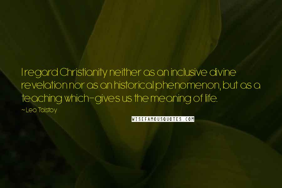 Leo Tolstoy Quotes: I regard Christianity neither as an inclusive divine revelation nor as an historical phenomenon, but as a teaching which-gives us the meaning of life.