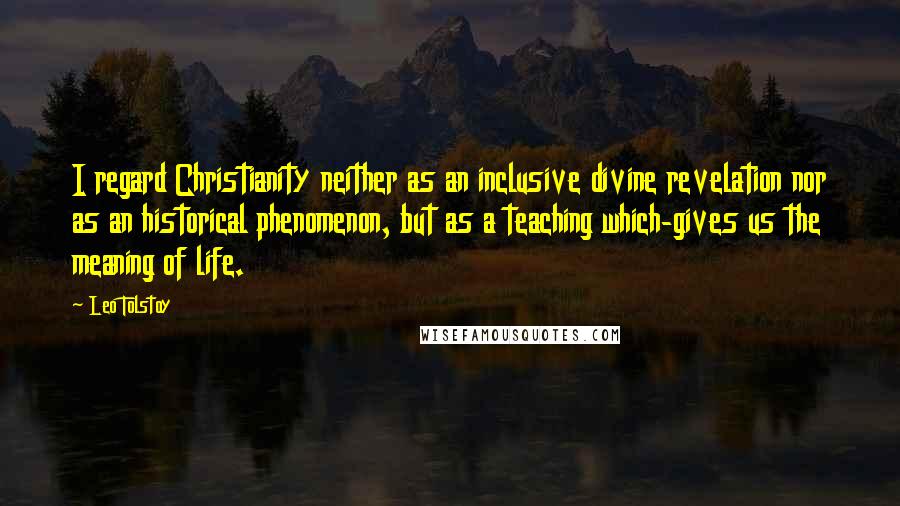 Leo Tolstoy Quotes: I regard Christianity neither as an inclusive divine revelation nor as an historical phenomenon, but as a teaching which-gives us the meaning of life.