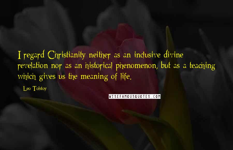 Leo Tolstoy Quotes: I regard Christianity neither as an inclusive divine revelation nor as an historical phenomenon, but as a teaching which-gives us the meaning of life.
