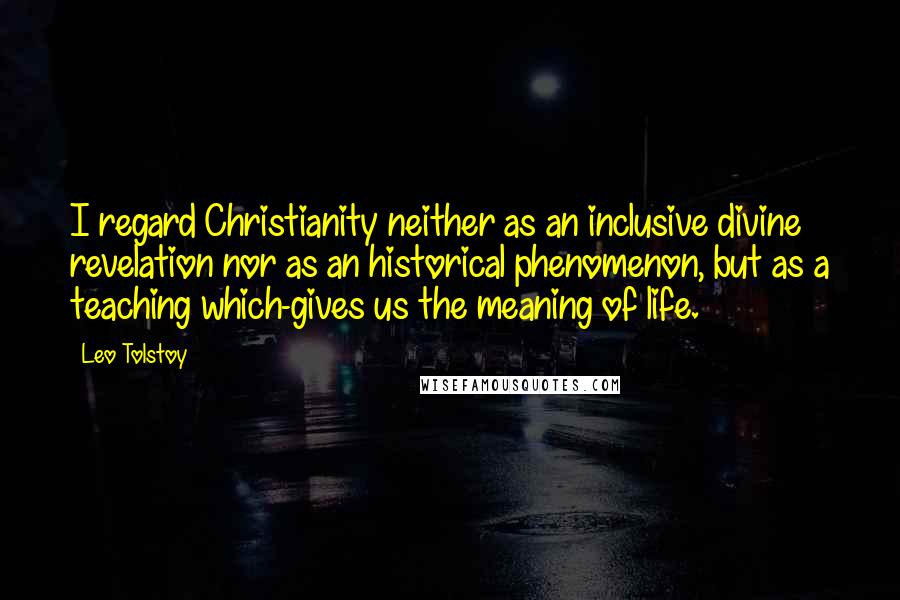 Leo Tolstoy Quotes: I regard Christianity neither as an inclusive divine revelation nor as an historical phenomenon, but as a teaching which-gives us the meaning of life.