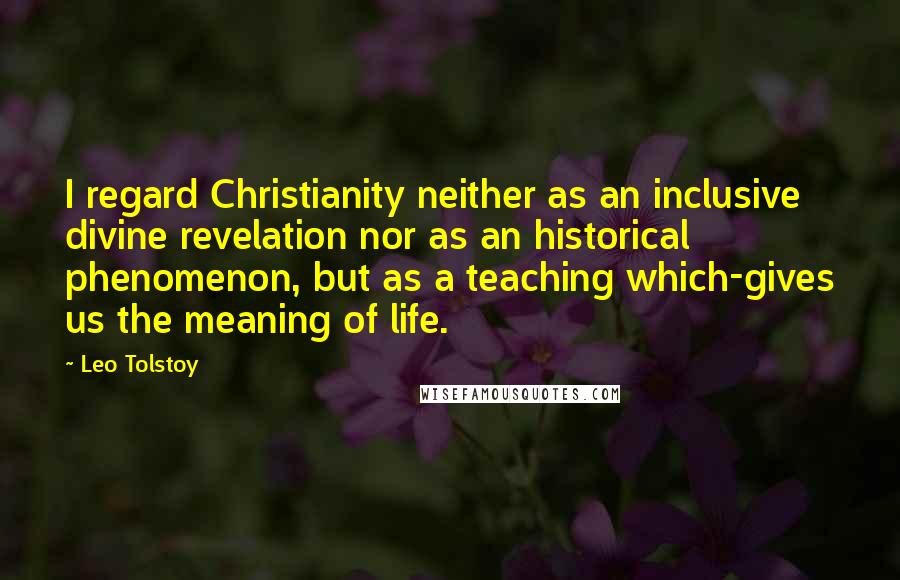 Leo Tolstoy Quotes: I regard Christianity neither as an inclusive divine revelation nor as an historical phenomenon, but as a teaching which-gives us the meaning of life.