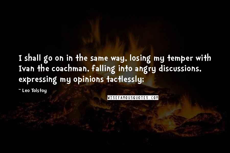 Leo Tolstoy Quotes: I shall go on in the same way, losing my temper with Ivan the coachman, falling into angry discussions, expressing my opinions tactlessly;