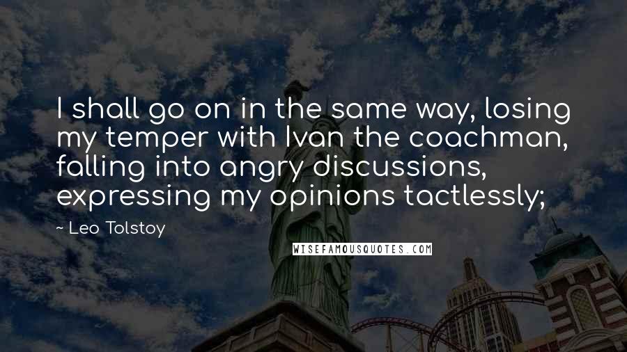 Leo Tolstoy Quotes: I shall go on in the same way, losing my temper with Ivan the coachman, falling into angry discussions, expressing my opinions tactlessly;