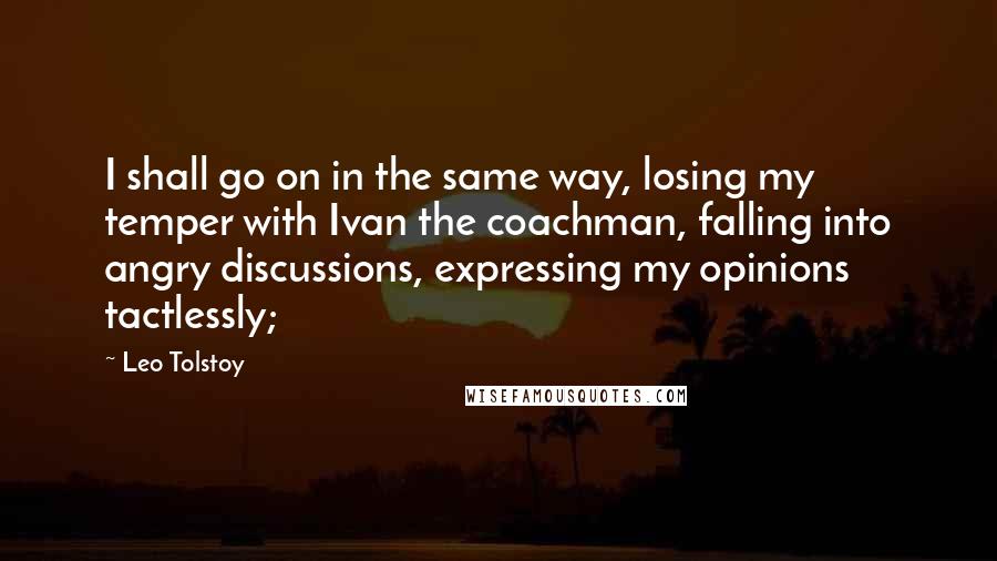 Leo Tolstoy Quotes: I shall go on in the same way, losing my temper with Ivan the coachman, falling into angry discussions, expressing my opinions tactlessly;