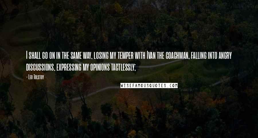 Leo Tolstoy Quotes: I shall go on in the same way, losing my temper with Ivan the coachman, falling into angry discussions, expressing my opinions tactlessly;