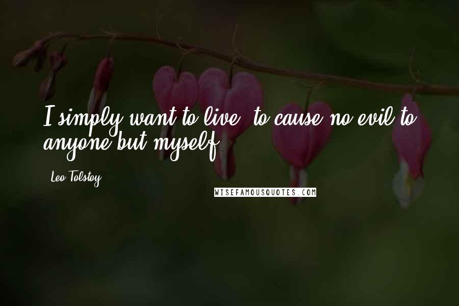 Leo Tolstoy Quotes: I simply want to live; to cause no evil to anyone but myself.