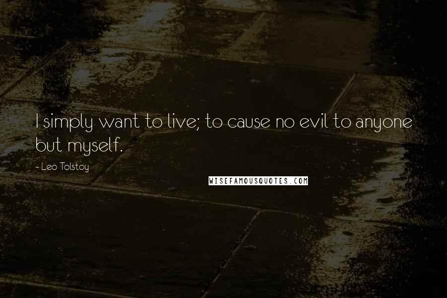 Leo Tolstoy Quotes: I simply want to live; to cause no evil to anyone but myself.