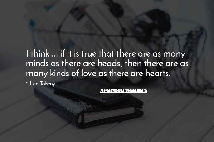 Leo Tolstoy Quotes: I think ... if it is true that there are as many minds as there are heads, then there are as many kinds of love as there are hearts.