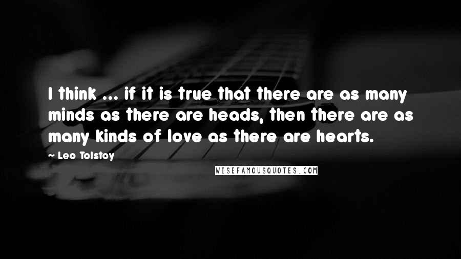 Leo Tolstoy Quotes: I think ... if it is true that there are as many minds as there are heads, then there are as many kinds of love as there are hearts.