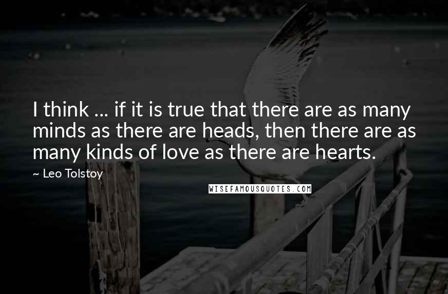 Leo Tolstoy Quotes: I think ... if it is true that there are as many minds as there are heads, then there are as many kinds of love as there are hearts.