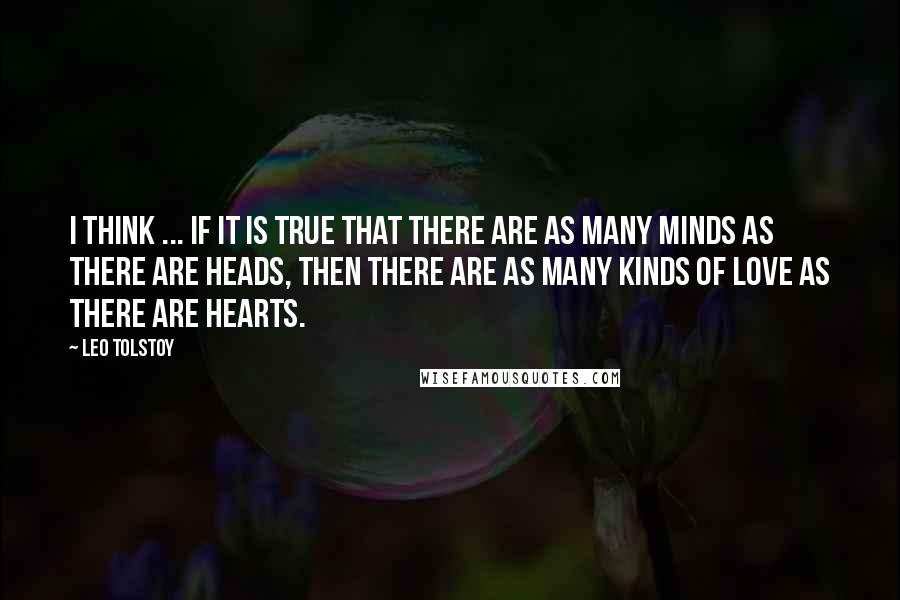 Leo Tolstoy Quotes: I think ... if it is true that there are as many minds as there are heads, then there are as many kinds of love as there are hearts.