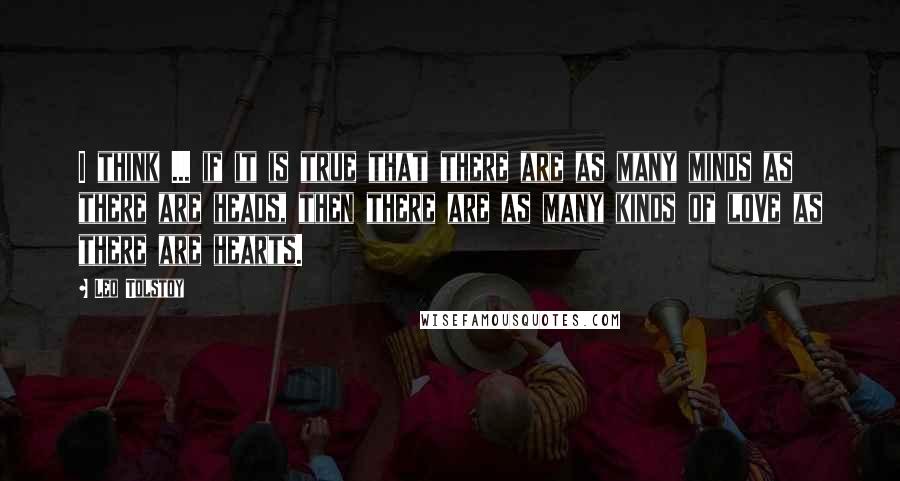 Leo Tolstoy Quotes: I think ... if it is true that there are as many minds as there are heads, then there are as many kinds of love as there are hearts.