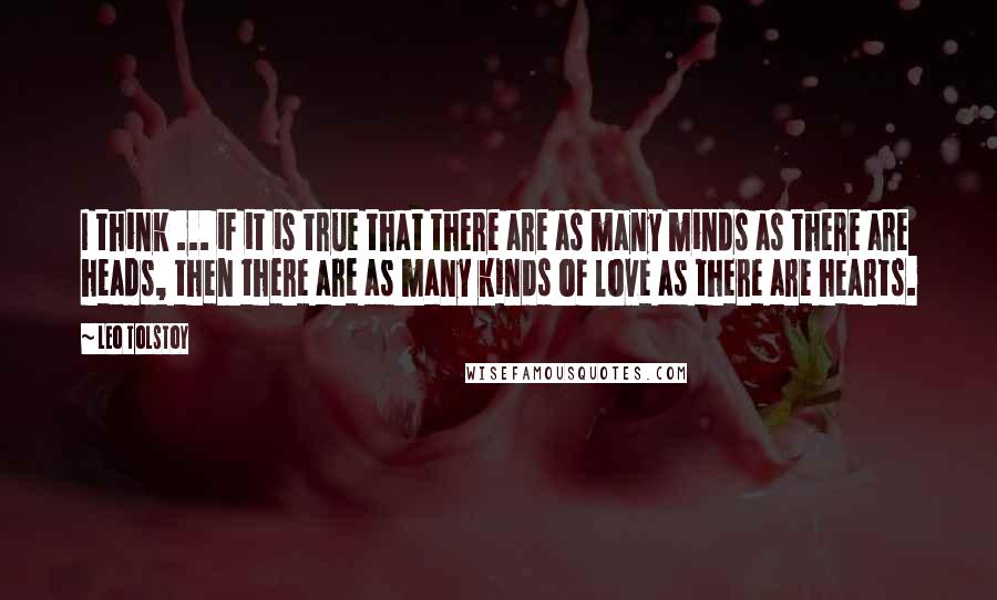 Leo Tolstoy Quotes: I think ... if it is true that there are as many minds as there are heads, then there are as many kinds of love as there are hearts.