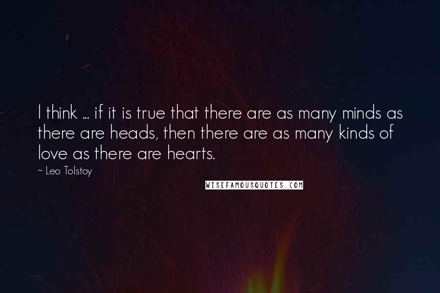 Leo Tolstoy Quotes: I think ... if it is true that there are as many minds as there are heads, then there are as many kinds of love as there are hearts.