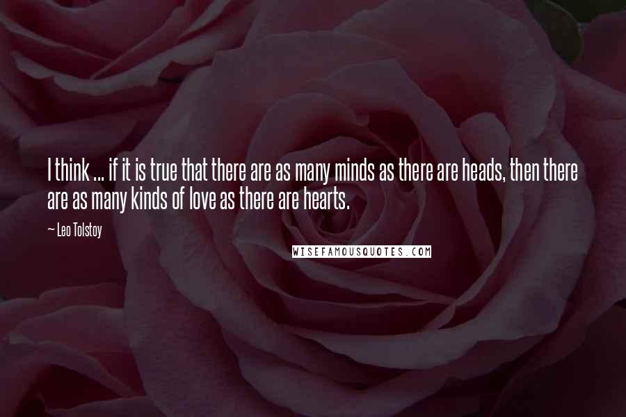 Leo Tolstoy Quotes: I think ... if it is true that there are as many minds as there are heads, then there are as many kinds of love as there are hearts.