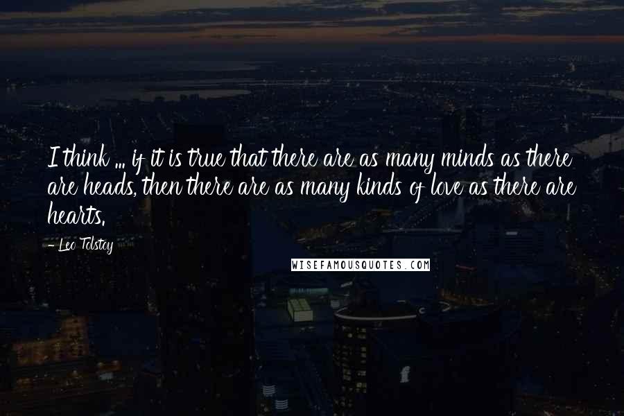 Leo Tolstoy Quotes: I think ... if it is true that there are as many minds as there are heads, then there are as many kinds of love as there are hearts.