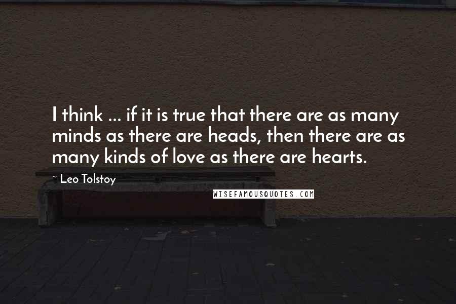 Leo Tolstoy Quotes: I think ... if it is true that there are as many minds as there are heads, then there are as many kinds of love as there are hearts.