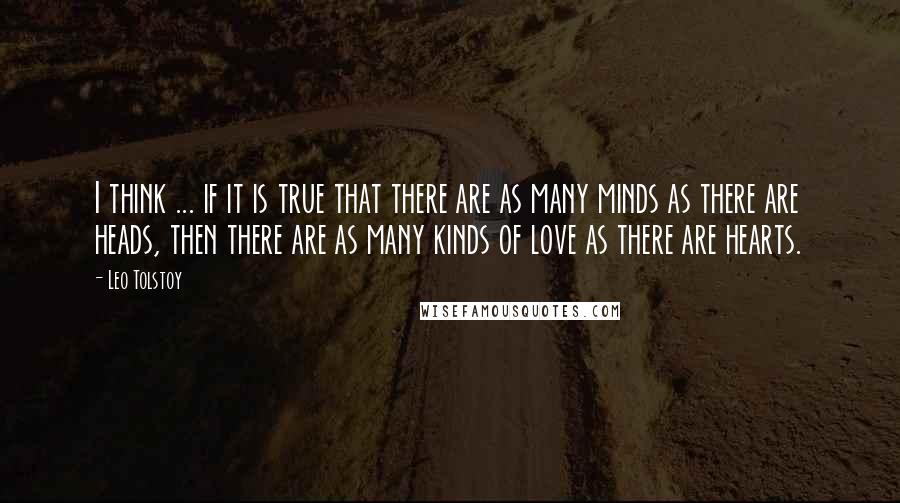 Leo Tolstoy Quotes: I think ... if it is true that there are as many minds as there are heads, then there are as many kinds of love as there are hearts.