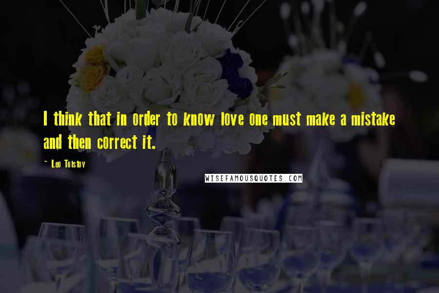 Leo Tolstoy Quotes: I think that in order to know love one must make a mistake and then correct it.