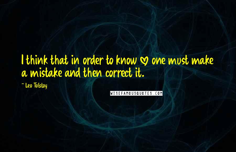 Leo Tolstoy Quotes: I think that in order to know love one must make a mistake and then correct it.