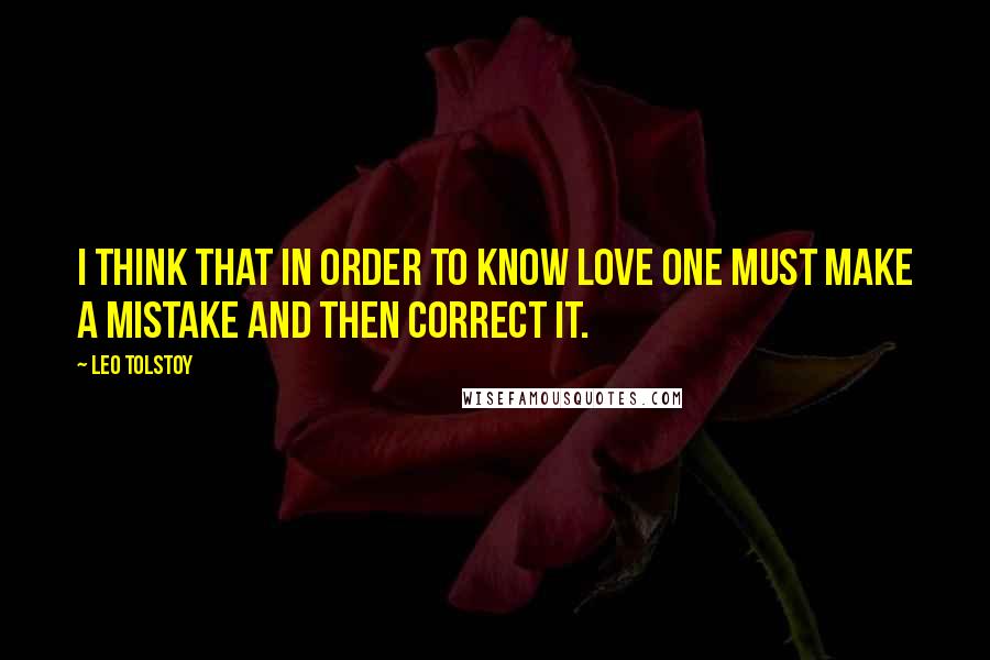 Leo Tolstoy Quotes: I think that in order to know love one must make a mistake and then correct it.