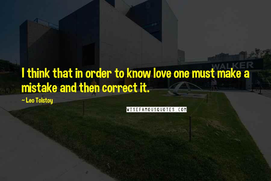 Leo Tolstoy Quotes: I think that in order to know love one must make a mistake and then correct it.