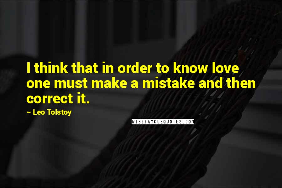 Leo Tolstoy Quotes: I think that in order to know love one must make a mistake and then correct it.