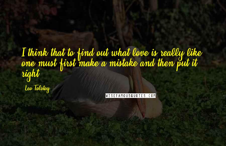Leo Tolstoy Quotes: I think that to find out what love is really like, one must first make a mistake and then put it right.
