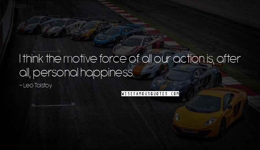 Leo Tolstoy Quotes: I think the motive force of all our action is, after all, personal happiness.