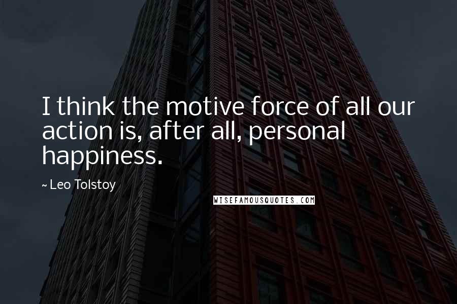 Leo Tolstoy Quotes: I think the motive force of all our action is, after all, personal happiness.