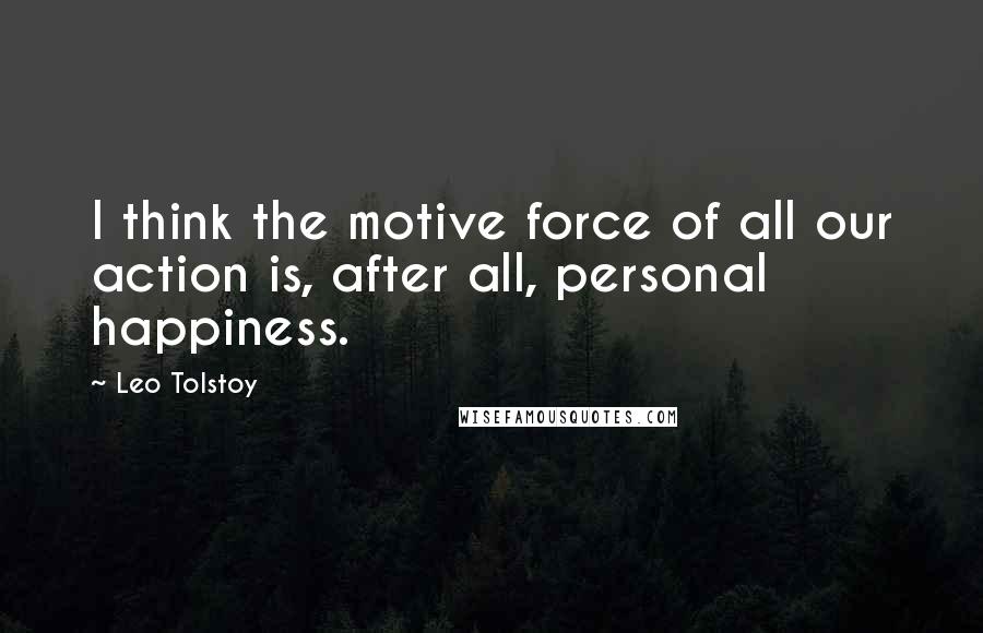 Leo Tolstoy Quotes: I think the motive force of all our action is, after all, personal happiness.
