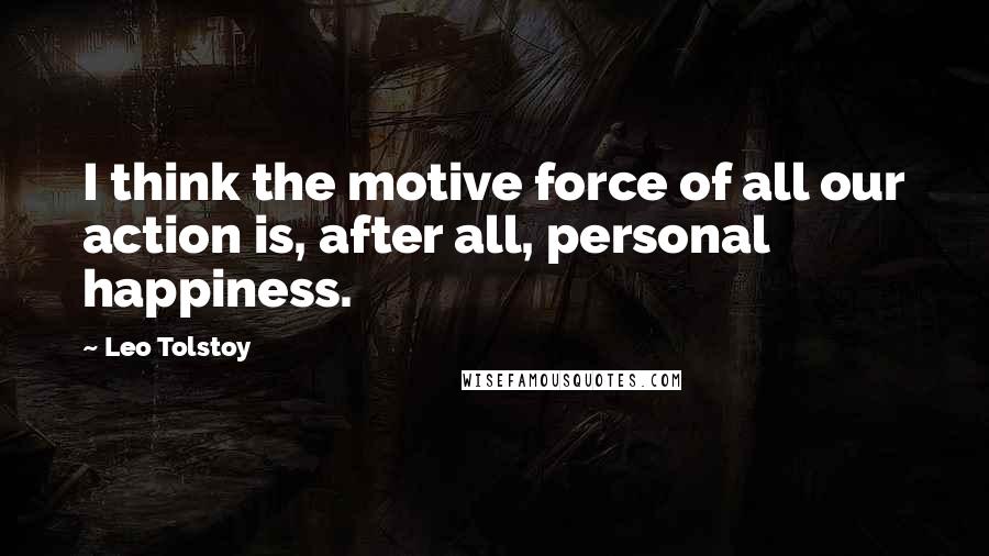 Leo Tolstoy Quotes: I think the motive force of all our action is, after all, personal happiness.