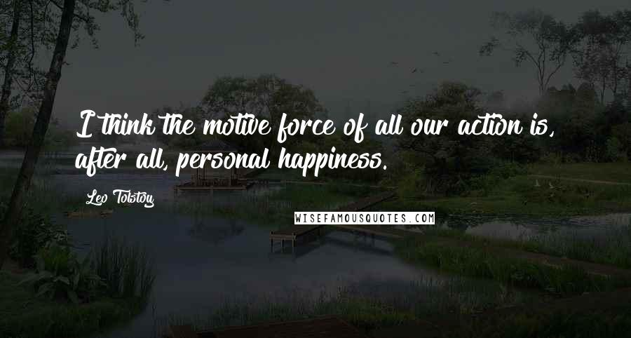 Leo Tolstoy Quotes: I think the motive force of all our action is, after all, personal happiness.