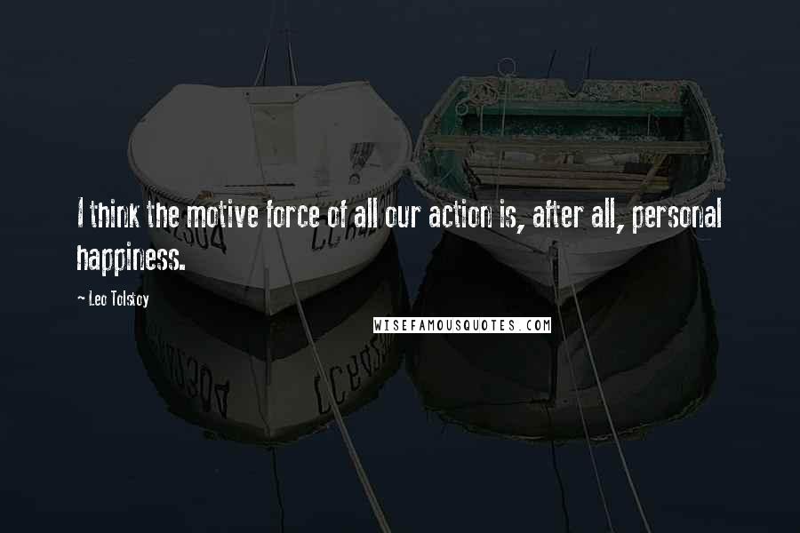Leo Tolstoy Quotes: I think the motive force of all our action is, after all, personal happiness.