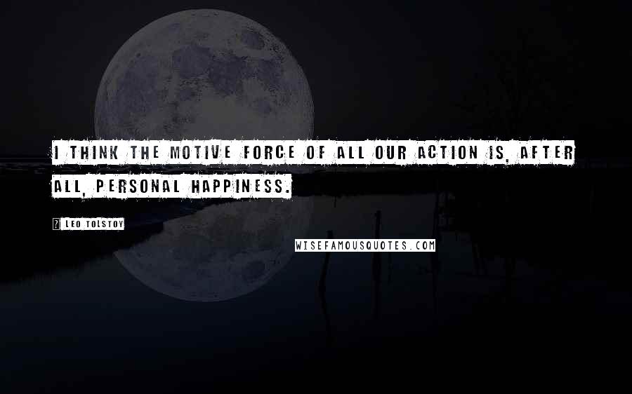 Leo Tolstoy Quotes: I think the motive force of all our action is, after all, personal happiness.
