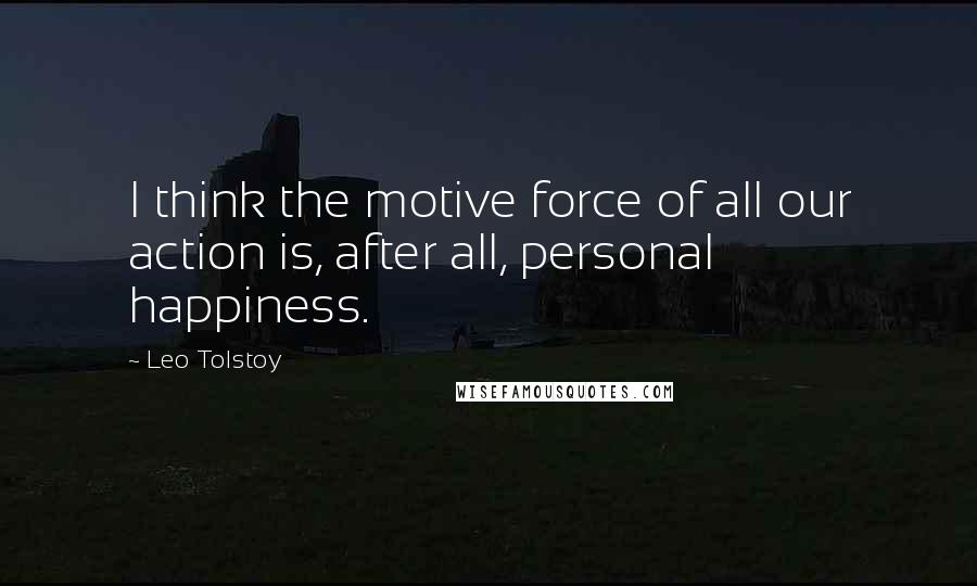 Leo Tolstoy Quotes: I think the motive force of all our action is, after all, personal happiness.