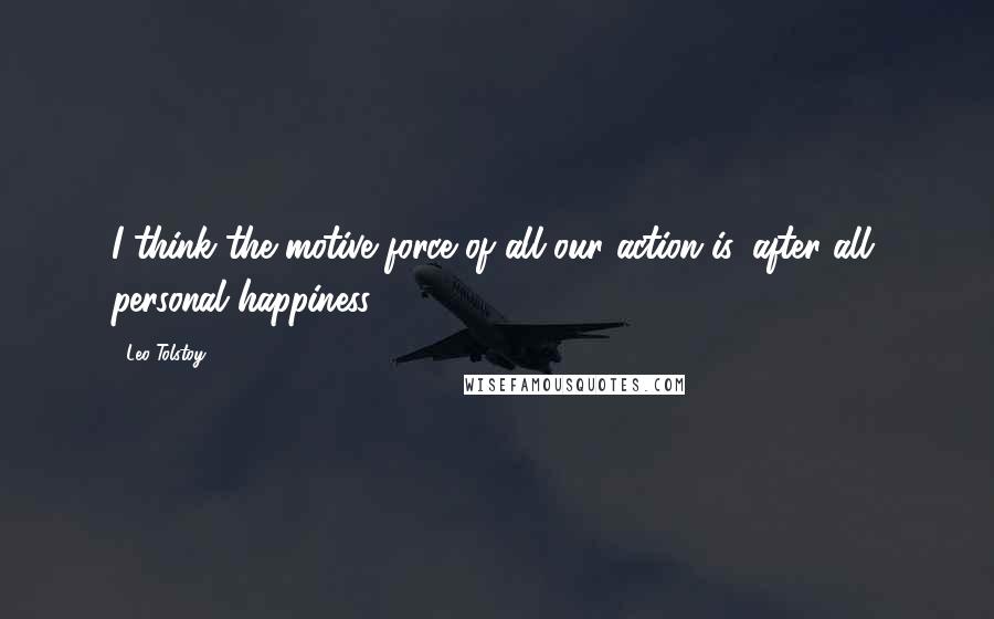 Leo Tolstoy Quotes: I think the motive force of all our action is, after all, personal happiness.