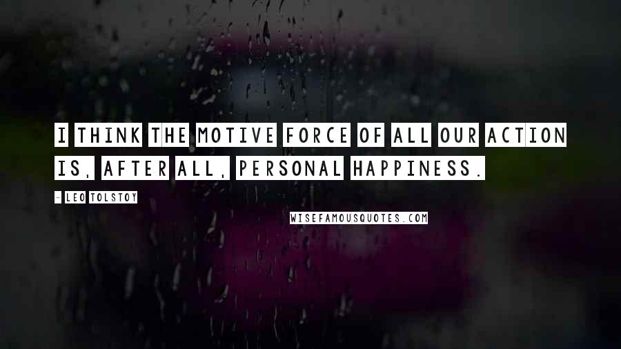 Leo Tolstoy Quotes: I think the motive force of all our action is, after all, personal happiness.