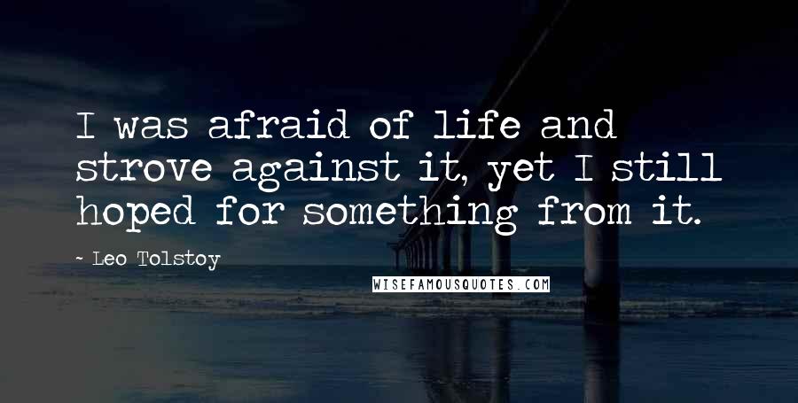 Leo Tolstoy Quotes: I was afraid of life and strove against it, yet I still hoped for something from it.