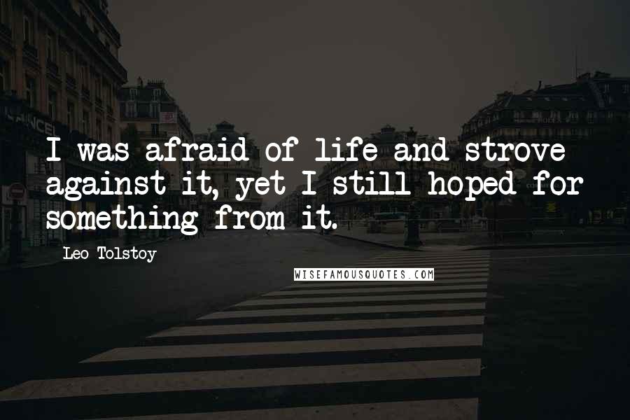 Leo Tolstoy Quotes: I was afraid of life and strove against it, yet I still hoped for something from it.