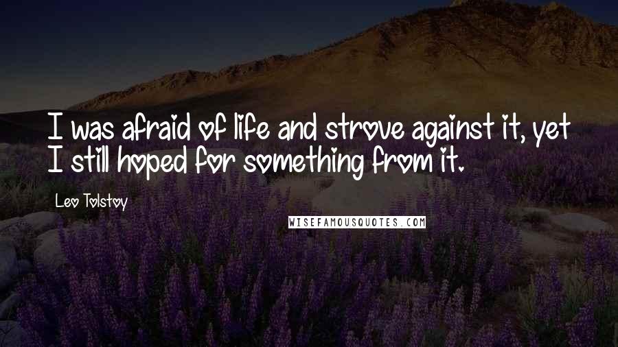 Leo Tolstoy Quotes: I was afraid of life and strove against it, yet I still hoped for something from it.