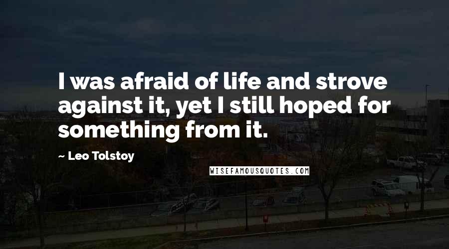 Leo Tolstoy Quotes: I was afraid of life and strove against it, yet I still hoped for something from it.