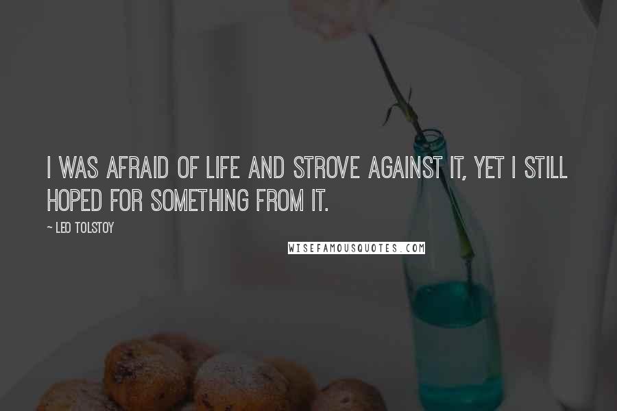 Leo Tolstoy Quotes: I was afraid of life and strove against it, yet I still hoped for something from it.