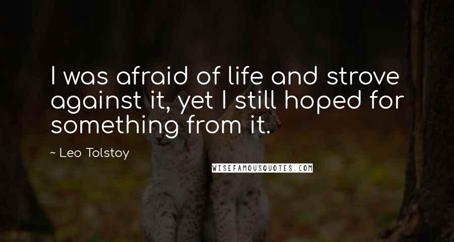 Leo Tolstoy Quotes: I was afraid of life and strove against it, yet I still hoped for something from it.