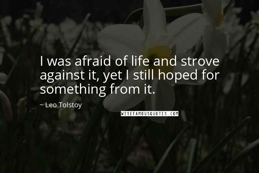 Leo Tolstoy Quotes: I was afraid of life and strove against it, yet I still hoped for something from it.