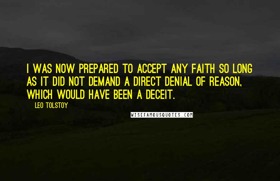 Leo Tolstoy Quotes: I was now prepared to accept any faith so long as it did not demand a direct denial of reason, which would have been a deceit.