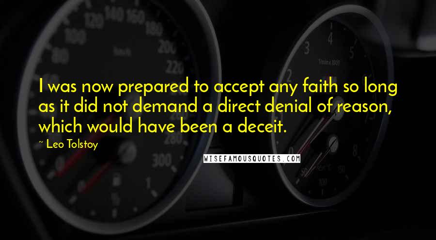 Leo Tolstoy Quotes: I was now prepared to accept any faith so long as it did not demand a direct denial of reason, which would have been a deceit.