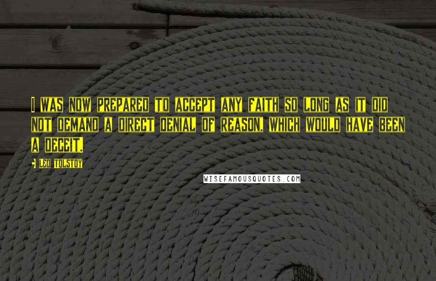 Leo Tolstoy Quotes: I was now prepared to accept any faith so long as it did not demand a direct denial of reason, which would have been a deceit.