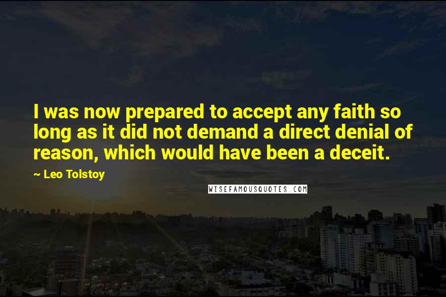 Leo Tolstoy Quotes: I was now prepared to accept any faith so long as it did not demand a direct denial of reason, which would have been a deceit.