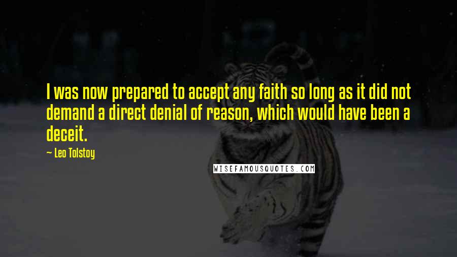 Leo Tolstoy Quotes: I was now prepared to accept any faith so long as it did not demand a direct denial of reason, which would have been a deceit.